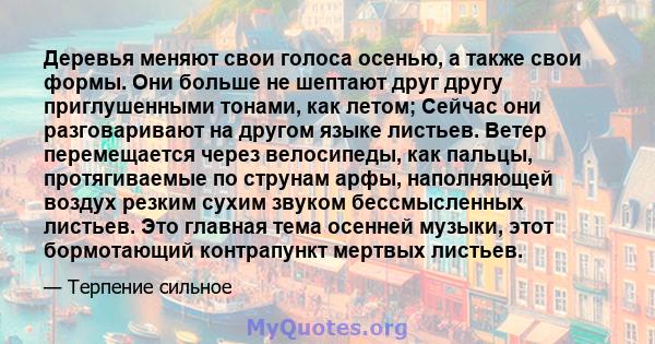 Деревья меняют свои голоса осенью, а также свои формы. Они больше не шептают друг другу приглушенными тонами, как летом; Сейчас они разговаривают на другом языке листьев. Ветер перемещается через велосипеды, как пальцы, 