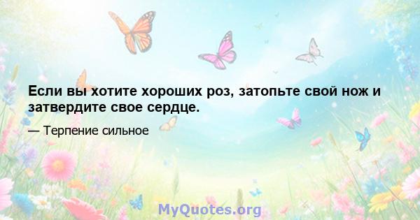 Если вы хотите хороших роз, затопьте свой нож и затвердите свое сердце.