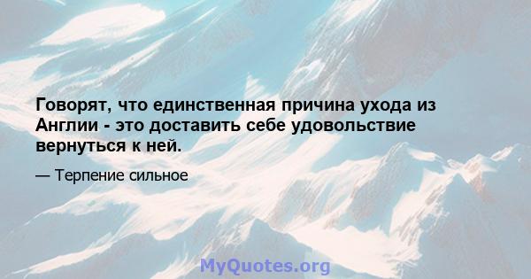 Говорят, что единственная причина ухода из Англии - это доставить себе удовольствие вернуться к ней.