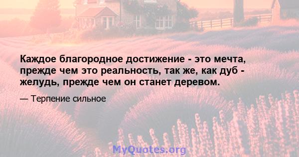 Каждое благородное достижение - это мечта, прежде чем это реальность, так же, как дуб - желудь, прежде чем он станет деревом.