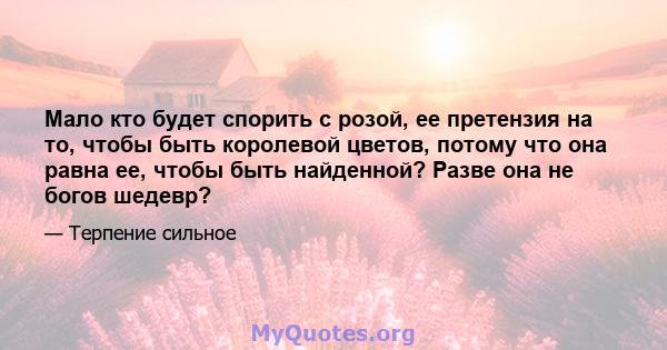 Мало кто будет спорить с розой, ее претензия на то, чтобы быть королевой цветов, потому что она равна ее, чтобы быть найденной? Разве она не богов шедевр?