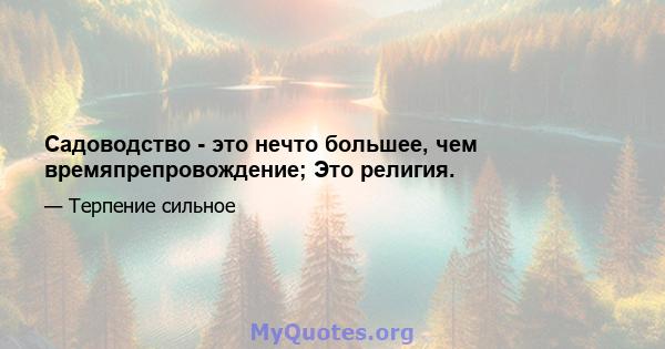 Садоводство - это нечто большее, чем времяпрепровождение; Это религия.