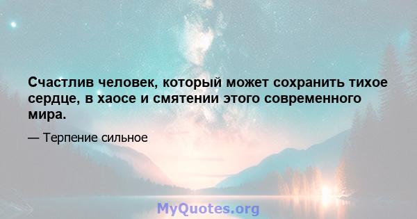 Счастлив человек, который может сохранить тихое сердце, в хаосе и смятении этого современного мира.