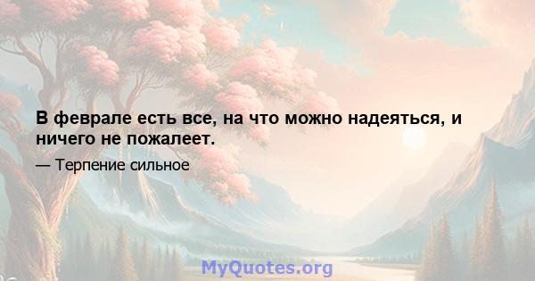 В феврале есть все, на что можно надеяться, и ничего не пожалеет.