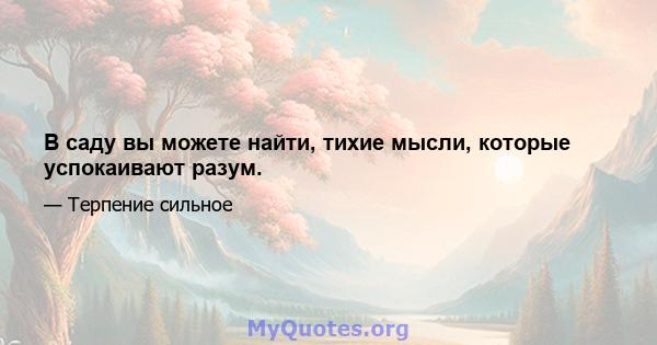 В саду вы можете найти, тихие мысли, которые успокаивают разум.