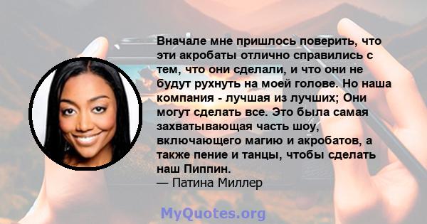 Вначале мне пришлось поверить, что эти акробаты отлично справились с тем, что они сделали, и что они не будут рухнуть на моей голове. Но наша компания - лучшая из лучших; Они могут сделать все. Это была самая