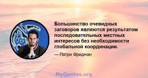 Большинство очевидных заговоров являются результатом последовательных местных интересов без необходимости глобальной координации.