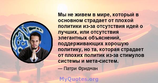 Мы не живем в мире, который в основном страдает от плохой политики из-за отсутствия идей о лучших, или отсутствия элегантных объяснений, поддерживающих хорошую политику, но та, которая страдает от плохих политик из-за