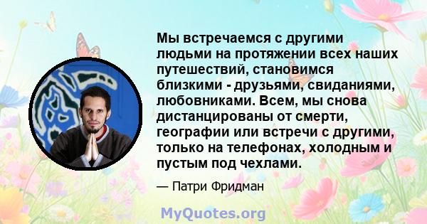 Мы встречаемся с другими людьми на протяжении всех наших путешествий, становимся близкими - друзьями, свиданиями, любовниками. Всем, мы снова дистанцированы от смерти, географии или встречи с другими, только на