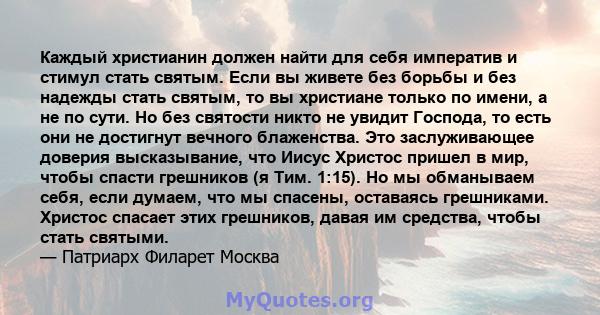 Каждый христианин должен найти для себя императив и стимул стать святым. Если вы живете без борьбы и без надежды стать святым, то вы христиане только по имени, а не по сути. Но без святости никто не увидит Господа, то