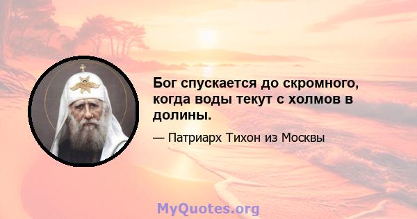 Бог спускается до скромного, когда воды текут с холмов в долины.