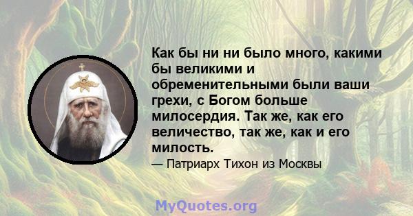 Как бы ни ни было много, какими бы великими и обременительными были ваши грехи, с Богом больше милосердия. Так же, как его величество, так же, как и его милость.