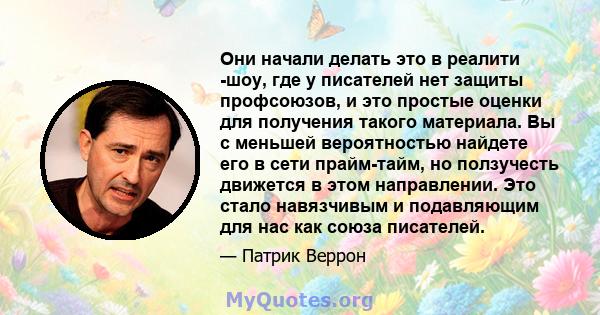 Они начали делать это в реалити -шоу, где у писателей нет защиты профсоюзов, и это простые оценки для получения такого материала. Вы с меньшей вероятностью найдете его в сети прайм-тайм, но ползучесть движется в этом