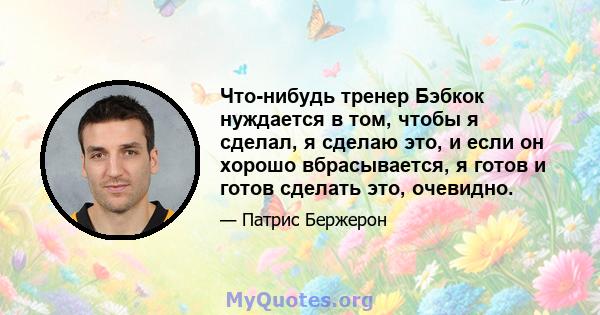 Что-нибудь тренер Бэбкок нуждается в том, чтобы я сделал, я сделаю это, и если он хорошо вбрасывается, я готов и готов сделать это, очевидно.