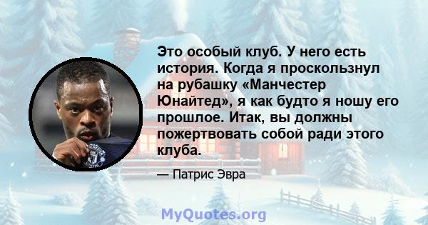 Это особый клуб. У него есть история. Когда я проскользнул на рубашку «Манчестер Юнайтед», я как будто я ношу его прошлое. Итак, вы должны пожертвовать собой ради этого клуба.