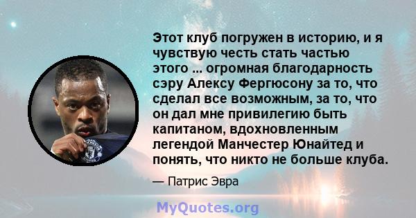 Этот клуб погружен в историю, и я чувствую честь стать частью этого ... огромная благодарность сэру Алексу Фергюсону за то, что сделал все возможным, за то, что он дал мне привилегию быть капитаном, вдохновленным