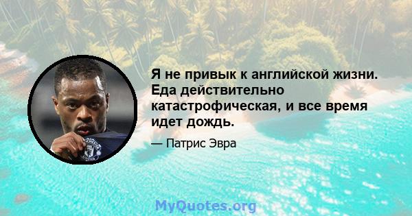 Я не привык к английской жизни. Еда действительно катастрофическая, и все время идет дождь.