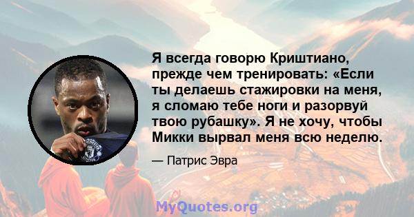 Я всегда говорю Криштиано, прежде чем тренировать: «Если ты делаешь стажировки на меня, я сломаю тебе ноги и разорвуй твою рубашку». Я не хочу, чтобы Микки вырвал меня всю неделю.