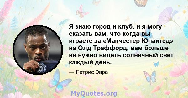 Я знаю город и клуб, и я могу сказать вам, что когда вы играете за «Манчестер Юнайтед» на Олд Траффорд, вам больше не нужно видеть солнечный свет каждый день.