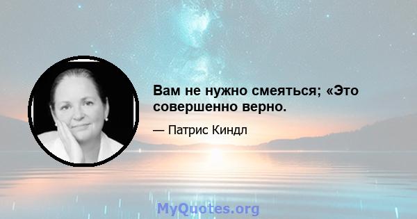 Вам не нужно смеяться; «Это совершенно верно.