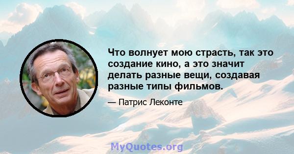 Что волнует мою страсть, так это создание кино, а это значит делать разные вещи, создавая разные типы фильмов.