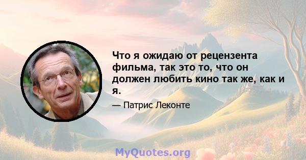 Что я ожидаю от рецензента фильма, так это то, что он должен любить кино так же, как и я.