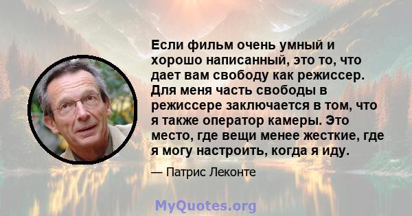 Если фильм очень умный и хорошо написанный, это то, что дает вам свободу как режиссер. Для меня часть свободы в режиссере заключается в том, что я также оператор камеры. Это место, где вещи менее жесткие, где я могу