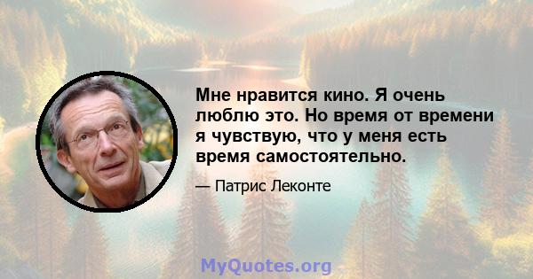 Мне нравится кино. Я очень люблю это. Но время от времени я чувствую, что у меня есть время самостоятельно.