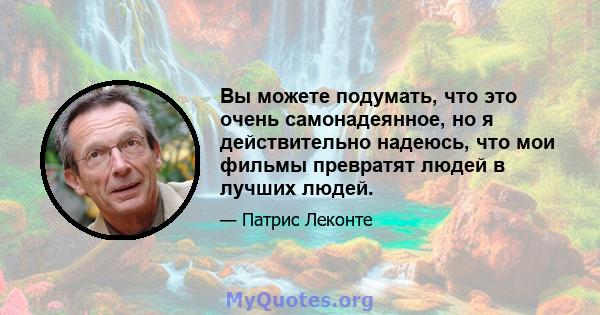 Вы можете подумать, что это очень самонадеянное, но я действительно надеюсь, что мои фильмы превратят людей в лучших людей.