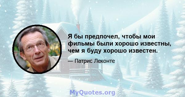 Я бы предпочел, чтобы мои фильмы были хорошо известны, чем я буду хорошо известен.