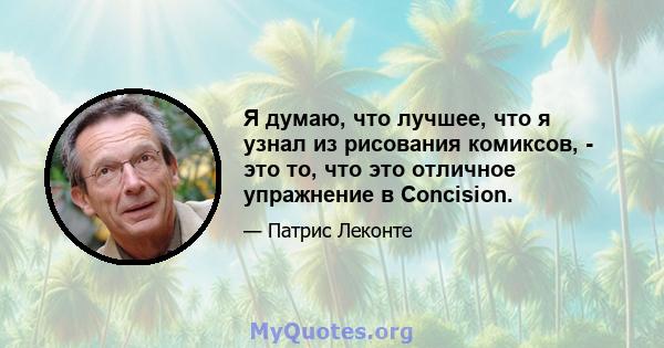 Я думаю, что лучшее, что я узнал из рисования комиксов, - это то, что это отличное упражнение в Concision.