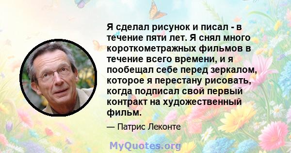 Я сделал рисунок и писал - в течение пяти лет. Я снял много короткометражных фильмов в течение всего времени, и я пообещал себе перед зеркалом, которое я перестану рисовать, когда подписал свой первый контракт на