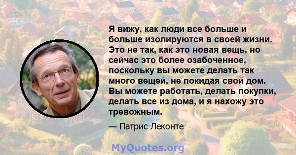 Я вижу, как люди все больше и больше изолируются в своей жизни. Это не так, как это новая вещь, но сейчас это более озабоченное, поскольку вы можете делать так много вещей, не покидая свой дом. Вы можете работать,