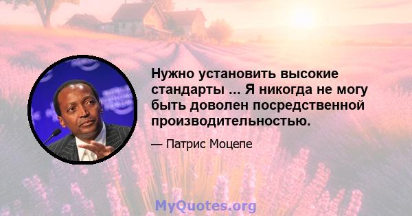 Нужно установить высокие стандарты ... Я никогда не могу быть доволен посредственной производительностью.