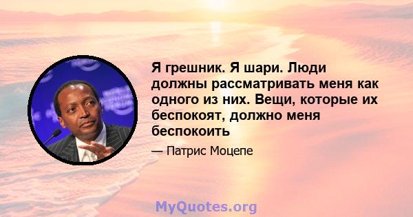 Я грешник. Я шари. Люди должны рассматривать меня как одного из них. Вещи, которые их беспокоят, должно меня беспокоить