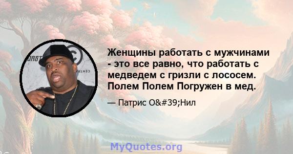 Женщины работать с мужчинами - это все равно, что работать с медведем с гризли с лососем. Полем Полем Погружен в мед.