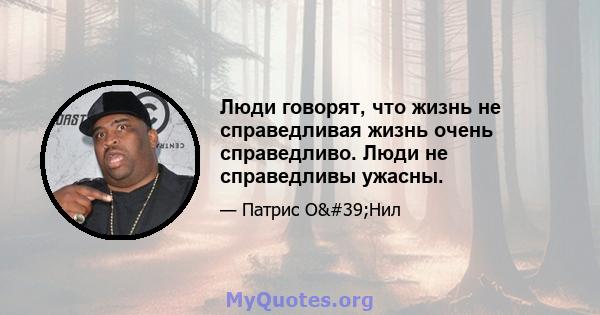 Люди говорят, что жизнь не справедливая жизнь очень справедливо. Люди не справедливы ужасны.