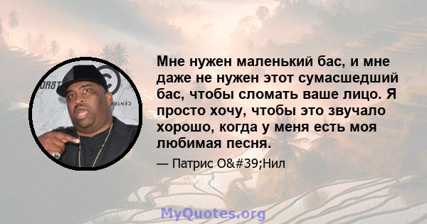 Мне нужен маленький бас, и мне даже не нужен этот сумасшедший бас, чтобы сломать ваше лицо. Я просто хочу, чтобы это звучало хорошо, когда у меня есть моя любимая песня.