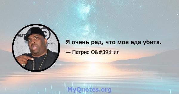 Я очень рад, что моя еда убита.