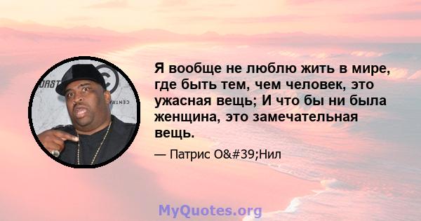 Я вообще не люблю жить в мире, где быть тем, чем человек, это ужасная вещь; И что бы ни была женщина, это замечательная вещь.