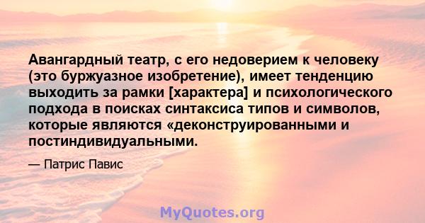 Авангардный театр, с его недоверием к человеку (это буржуазное изобретение), имеет тенденцию выходить за рамки [характера] и психологического подхода в поисках синтаксиса типов и символов, которые являются