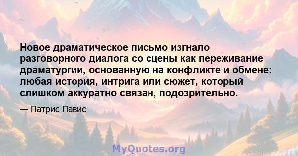 Новое драматическое письмо изгнало разговорного диалога со сцены как переживание драматургии, основанную на конфликте и обмене: любая история, интрига или сюжет, который слишком аккуратно связан, подозрительно.