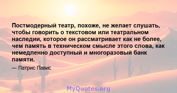 Постмодерный театр, похоже, не желает слушать, чтобы говорить о текстовом или театральном наследии, которое он рассматривает как не более, чем память в техническом смысле этого слова, как немедленно доступный и