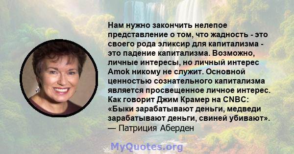 Нам нужно закончить нелепое представление о том, что жадность - это своего рода эликсир для капитализма - это падение капитализма. Возможно, личные интересы, но личный интерес Amok никому не служит. Основной ценностью