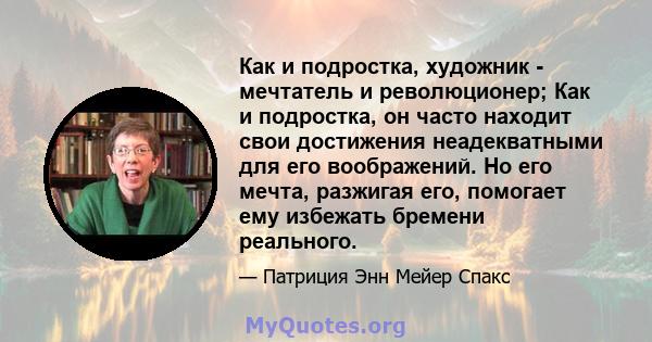 Как и подростка, художник - мечтатель и революционер; Как и подростка, он часто находит свои достижения неадекватными для его воображений. Но его мечта, разжигая его, помогает ему избежать бремени реального.