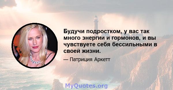 Будучи подростком, у вас так много энергии и гормонов, и вы чувствуете себя бессильными в своей жизни.