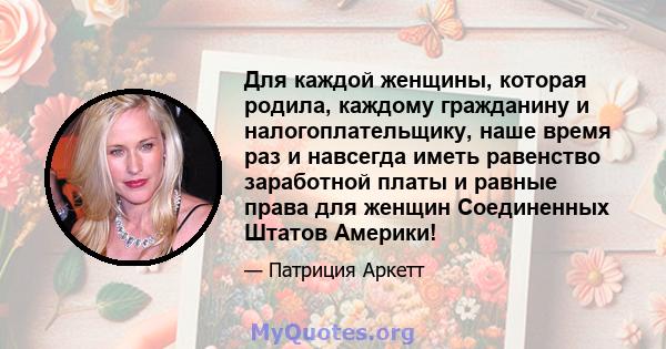 Для каждой женщины, которая родила, каждому гражданину и налогоплательщику, наше время раз и навсегда иметь равенство заработной платы и равные права для женщин Соединенных Штатов Америки!