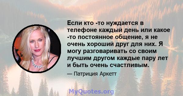 Если кто -то нуждается в телефоне каждый день или какое -то постоянное общение, я не очень хороший друг для них. Я могу разговаривать со своим лучшим другом каждые пару лет и быть очень счастливым.