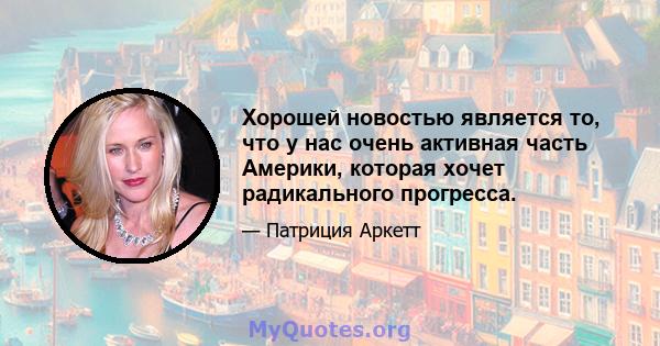 Хорошей новостью является то, что у нас очень активная часть Америки, которая хочет радикального прогресса.