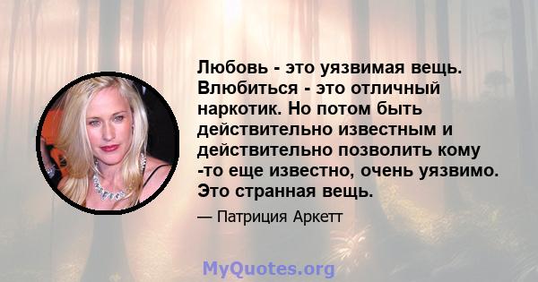 Любовь - это уязвимая вещь. Влюбиться - это отличный наркотик. Но потом быть действительно известным и действительно позволить кому -то еще известно, очень уязвимо. Это странная вещь.